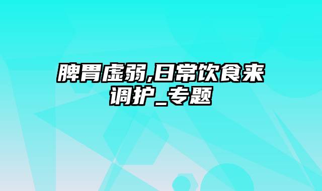 脾胃虚弱,日常饮食来调护_专题