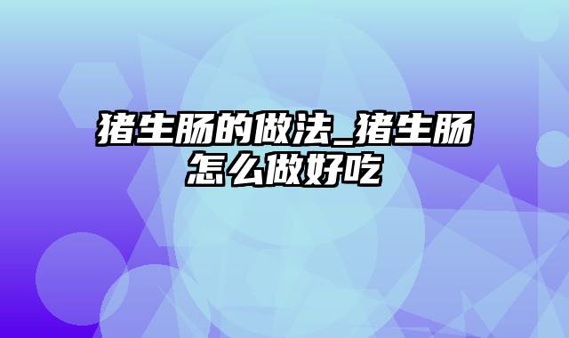 猪生肠的做法_猪生肠怎么做好吃