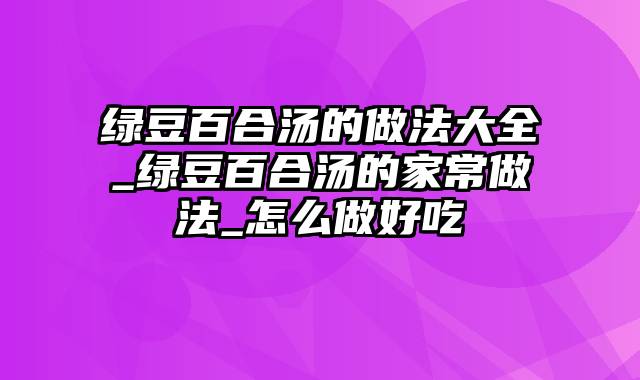 绿豆百合汤的做法大全_绿豆百合汤的家常做法_怎么做好吃
