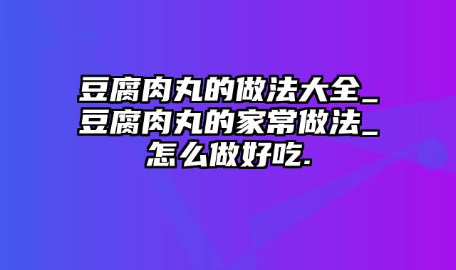 豆腐肉丸的做法大全_豆腐肉丸的家常做法_怎么做好吃.