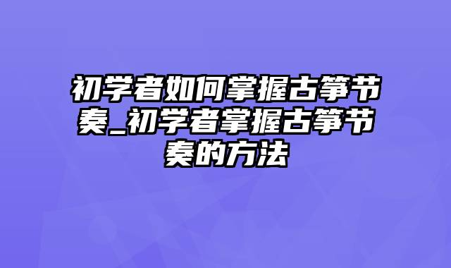 初学者如何掌握古筝节奏_初学者掌握古筝节奏的方法