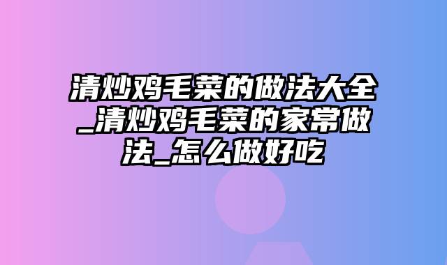 清炒鸡毛菜的做法大全_清炒鸡毛菜的家常做法_怎么做好吃