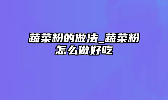 蔬菜粉的做法_蔬菜粉怎么做好吃