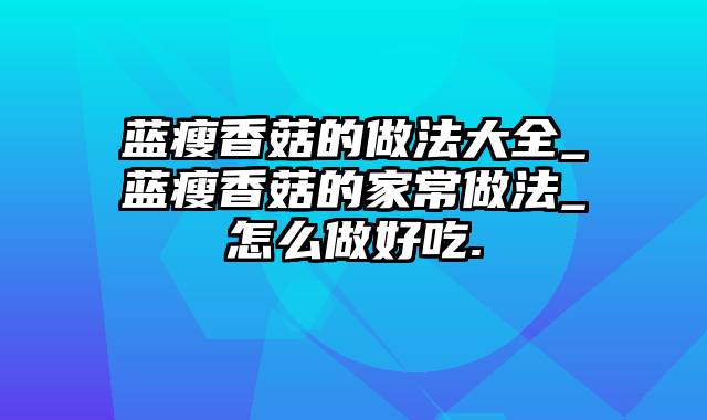 蓝瘦香菇的做法大全_蓝瘦香菇的家常做法_怎么做好吃.