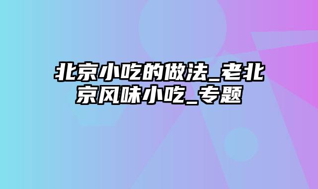 北京小吃的做法_老北京风味小吃_专题