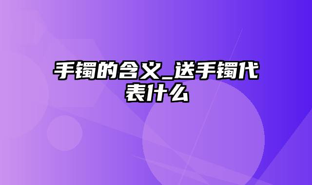 手镯的含义_送手镯代表什么
