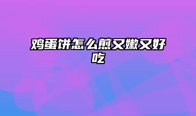鸡蛋饼怎么煎又嫩又好吃