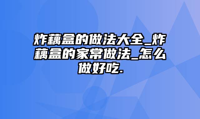 炸藕盒的做法大全_炸藕盒的家常做法_怎么做好吃.