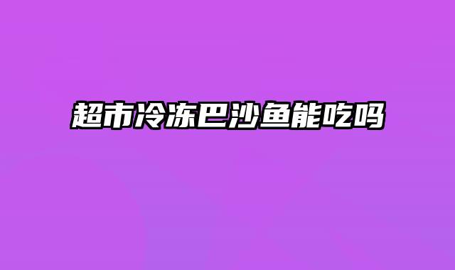 超市冷冻巴沙鱼能吃吗