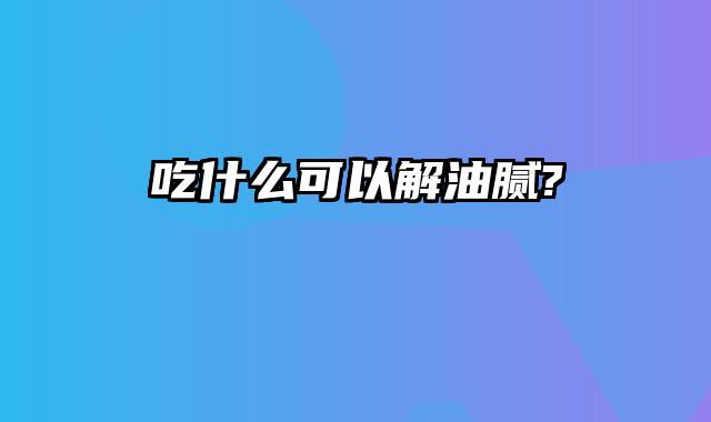 吃什么可以解油腻?