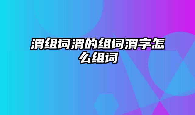 渭组词渭的组词渭字怎么组词