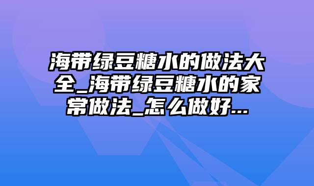 海带绿豆糖水的做法大全_海带绿豆糖水的家常做法_怎么做好...