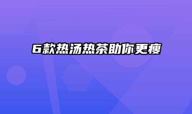 6款热汤热茶助你更瘦