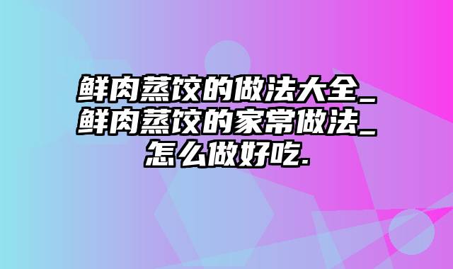 鲜肉蒸饺的做法大全_鲜肉蒸饺的家常做法_怎么做好吃.