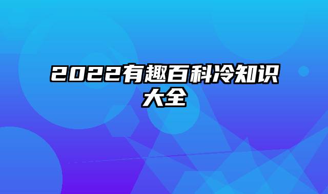 2022有趣百科冷知识大全