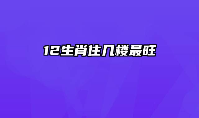 12生肖住几楼最旺