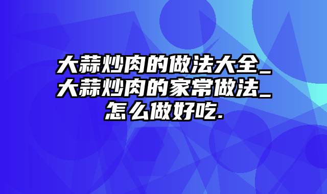 大蒜炒肉的做法大全_大蒜炒肉的家常做法_怎么做好吃.