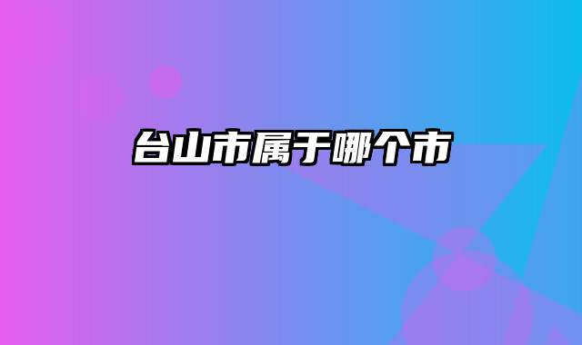 台山市属于哪个市