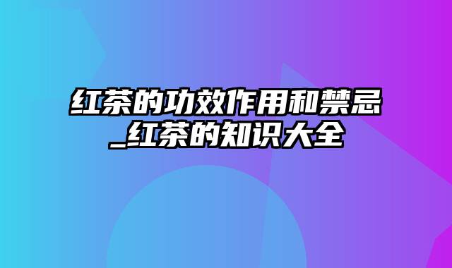 红茶的功效作用和禁忌_红茶的知识大全