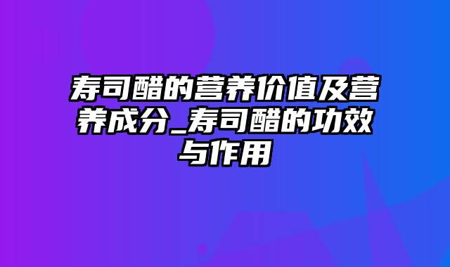 寿司醋的营养价值及营养成分_寿司醋的功效与作用