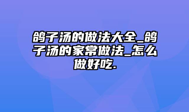 鸽子汤的做法大全_鸽子汤的家常做法_怎么做好吃.