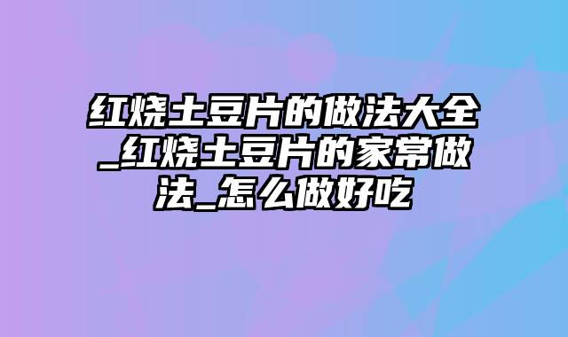 红烧土豆片的做法大全_红烧土豆片的家常做法_怎么做好吃