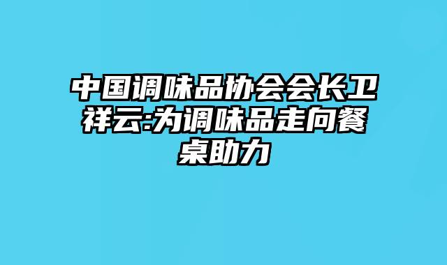 中国调味品协会会长卫祥云:为调味品走向餐桌助力