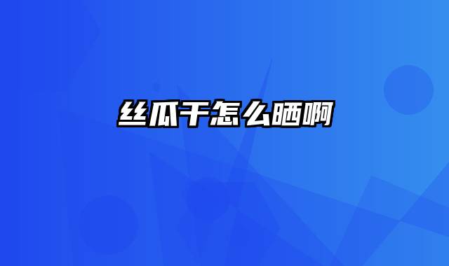 丝瓜干怎么晒啊
