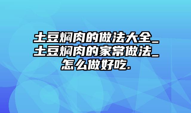 土豆焖肉的做法大全_土豆焖肉的家常做法_怎么做好吃.