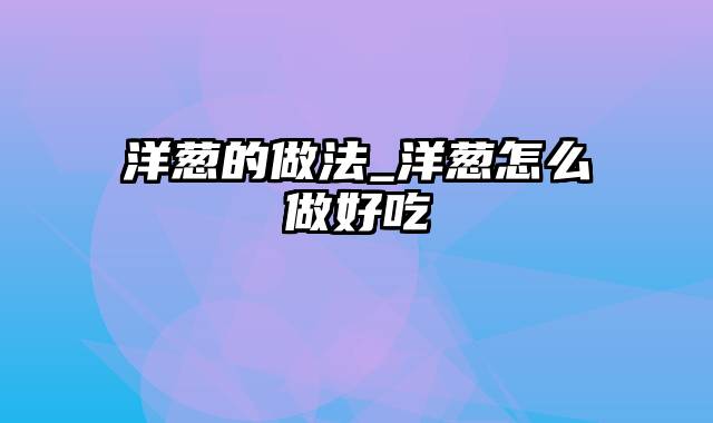 洋葱的做法_洋葱怎么做好吃
