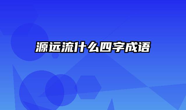 源远流什么四字成语