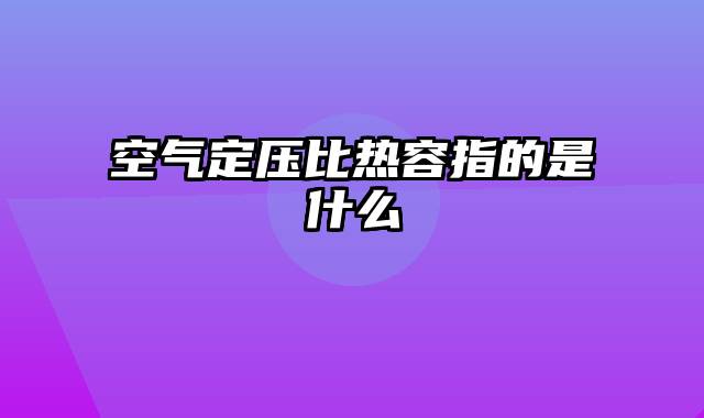 空气定压比热容指的是什么