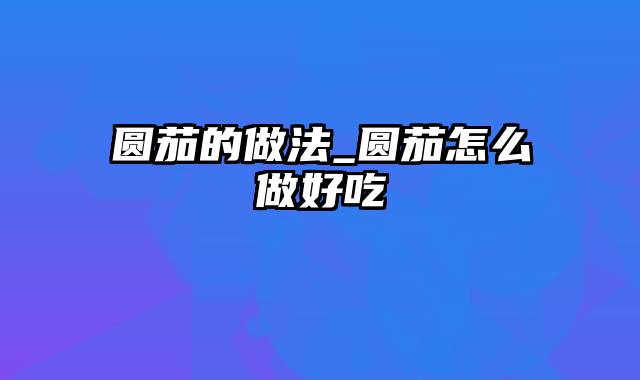 圆茄的做法_圆茄怎么做好吃