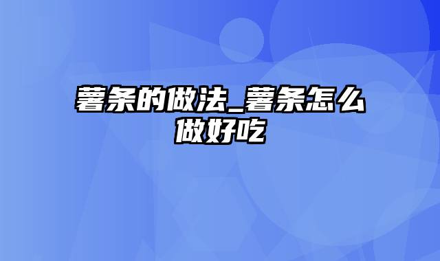 薯条的做法_薯条怎么做好吃