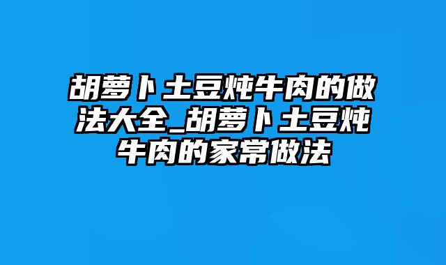 胡萝卜土豆炖牛肉的做法大全_胡萝卜土豆炖牛肉的家常做法