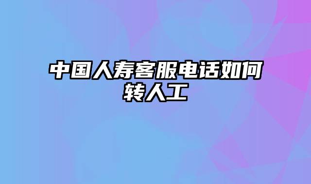 中国人寿客服电话如何转人工