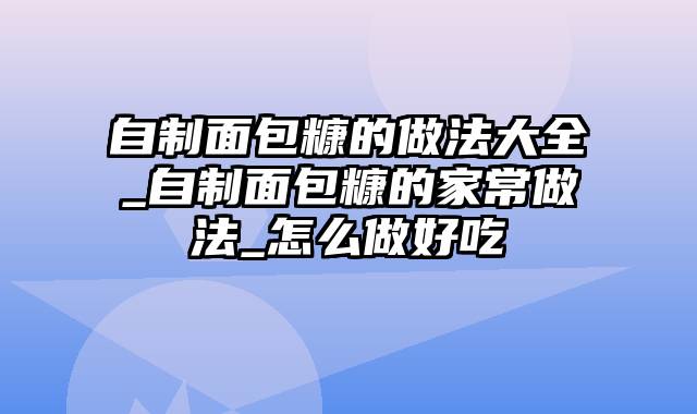 自制面包糠的做法大全_自制面包糠的家常做法_怎么做好吃