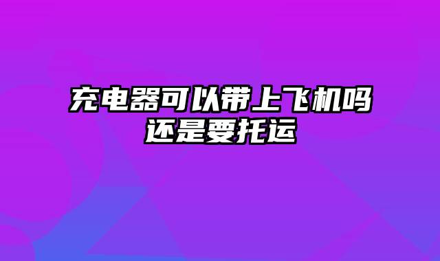 充电器可以带上飞机吗还是要托运