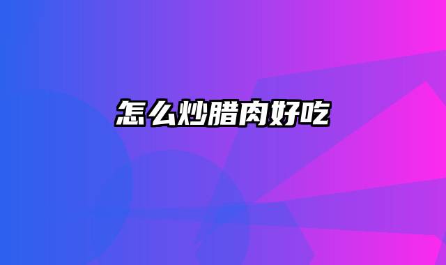 怎么炒腊肉好吃