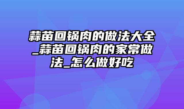 蒜苗回锅肉的做法大全_蒜苗回锅肉的家常做法_怎么做好吃