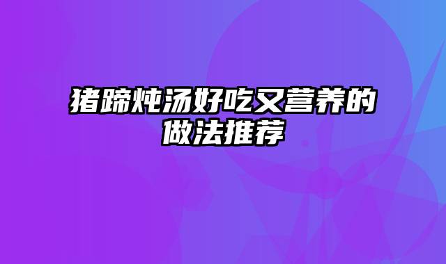 猪蹄炖汤好吃又营养的做法推荐