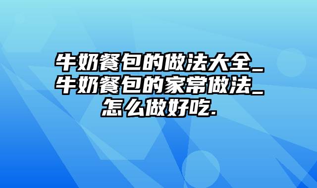 牛奶餐包的做法大全_牛奶餐包的家常做法_怎么做好吃.
