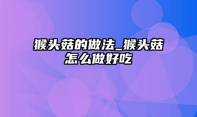猴头菇的做法_猴头菇怎么做好吃