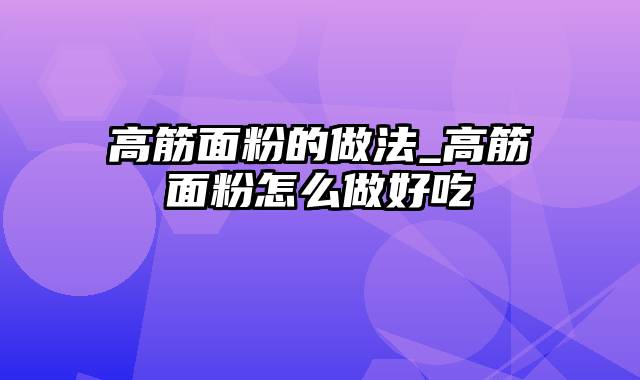 高筋面粉的做法_高筋面粉怎么做好吃