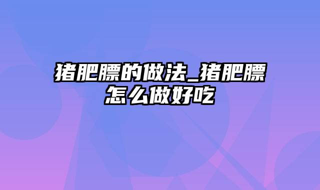 猪肥膘的做法_猪肥膘怎么做好吃