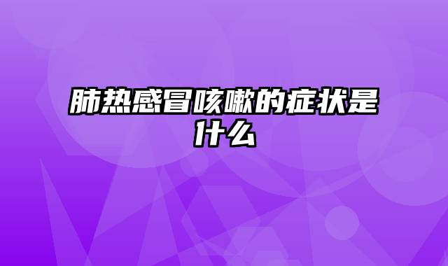 肺热感冒咳嗽的症状是什么