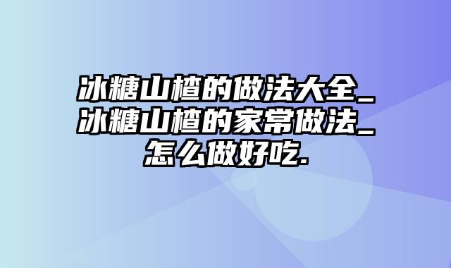 冰糖山楂的做法大全_冰糖山楂的家常做法_怎么做好吃.