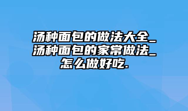 汤种面包的做法大全_汤种面包的家常做法_怎么做好吃.