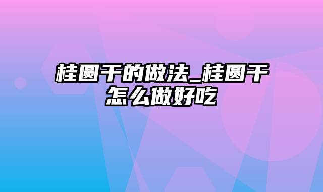 桂圆干的做法_桂圆干怎么做好吃