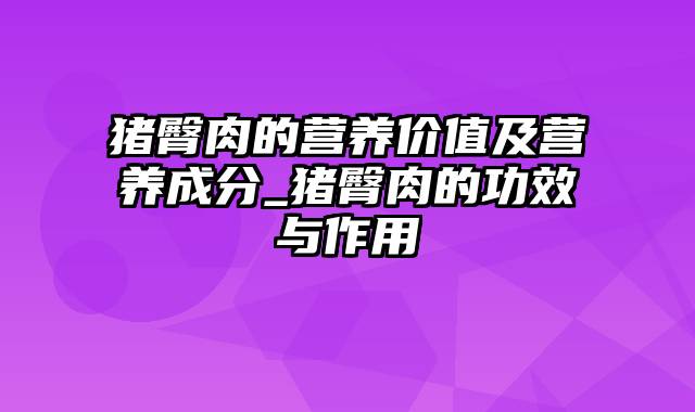 猪臀肉的营养价值及营养成分_猪臀肉的功效与作用
